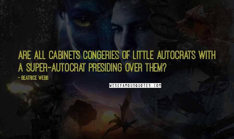 Beatrice Webb quotes: Are all Cabinets congeries of little autocrats with a super-autocrat presiding over them?