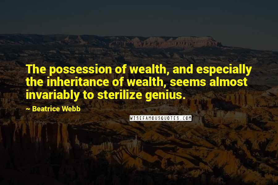 Beatrice Webb quotes: The possession of wealth, and especially the inheritance of wealth, seems almost invariably to sterilize genius.