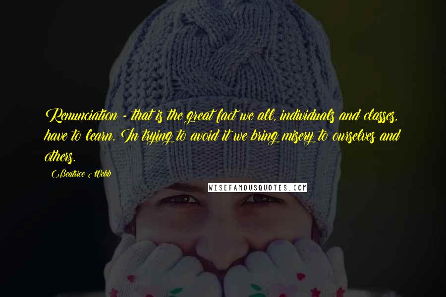 Beatrice Webb quotes: Renunciation - that is the great fact we all, individuals and classes, have to learn. In trying to avoid it we bring misery to ourselves and others.