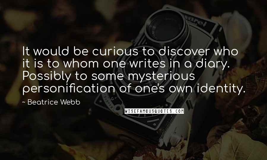 Beatrice Webb quotes: It would be curious to discover who it is to whom one writes in a diary. Possibly to some mysterious personification of one's own identity.