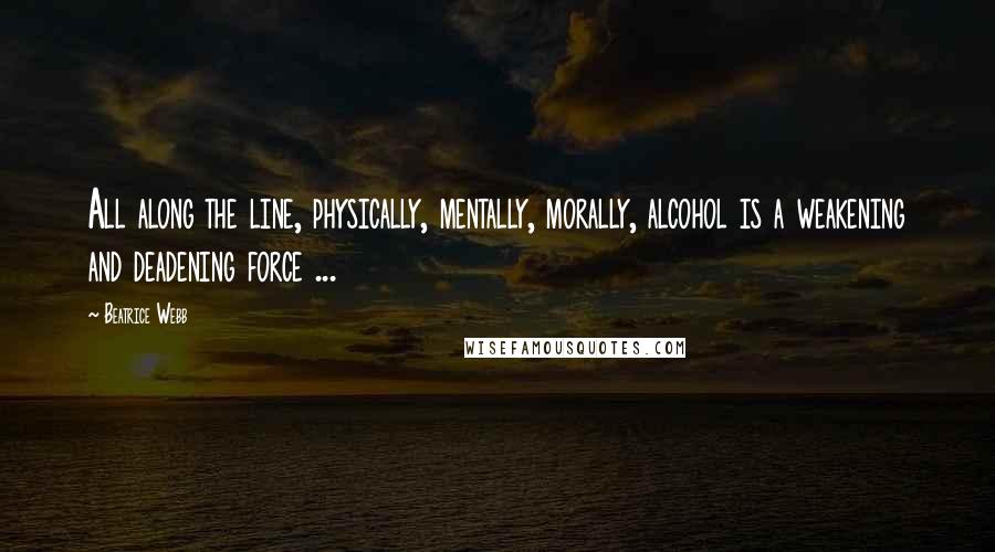 Beatrice Webb quotes: All along the line, physically, mentally, morally, alcohol is a weakening and deadening force ...