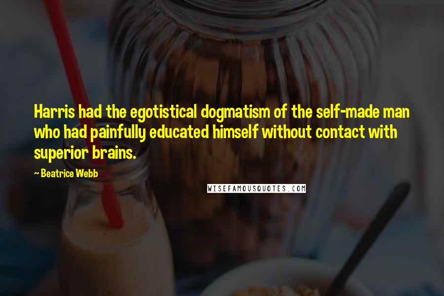 Beatrice Webb quotes: Harris had the egotistical dogmatism of the self-made man who had painfully educated himself without contact with superior brains.