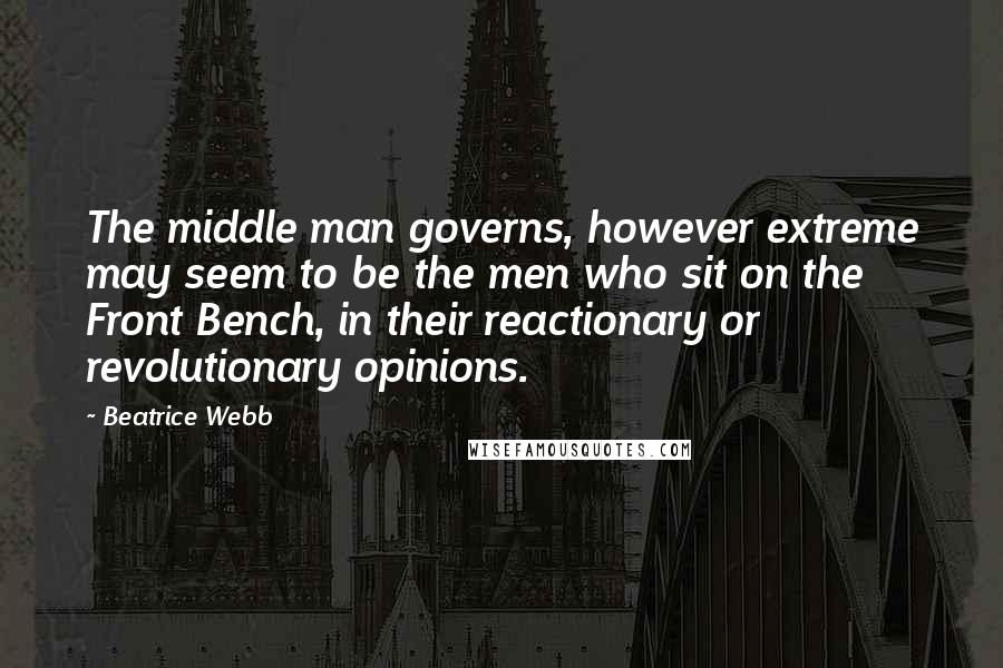 Beatrice Webb quotes: The middle man governs, however extreme may seem to be the men who sit on the Front Bench, in their reactionary or revolutionary opinions.