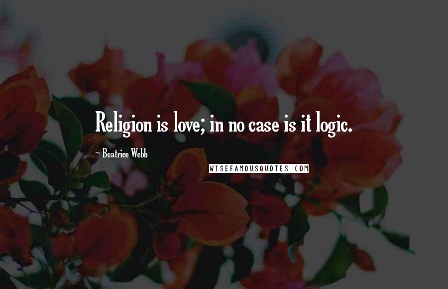 Beatrice Webb quotes: Religion is love; in no case is it logic.