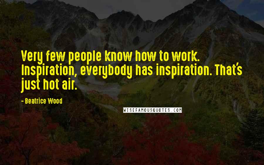 Beatrice Wood quotes: Very few people know how to work. Inspiration, everybody has inspiration. That's just hot air.