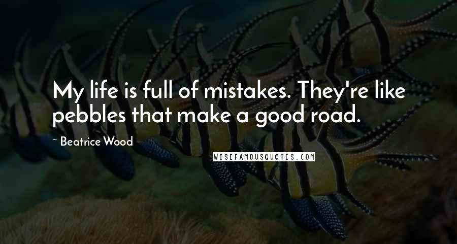 Beatrice Wood quotes: My life is full of mistakes. They're like pebbles that make a good road.