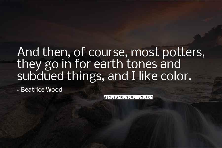 Beatrice Wood quotes: And then, of course, most potters, they go in for earth tones and subdued things, and I like color.