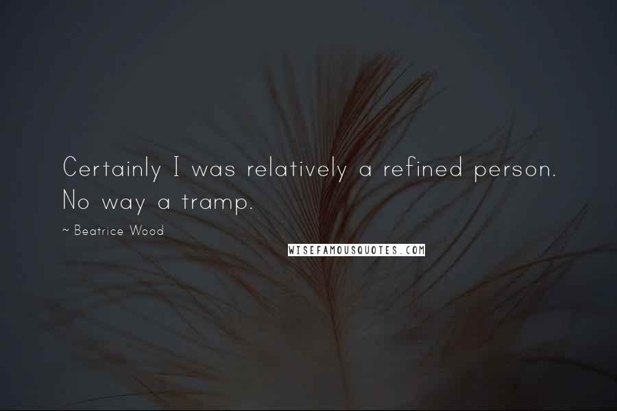 Beatrice Wood quotes: Certainly I was relatively a refined person. No way a tramp.