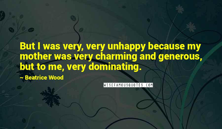 Beatrice Wood quotes: But I was very, very unhappy because my mother was very charming and generous, but to me, very dominating.