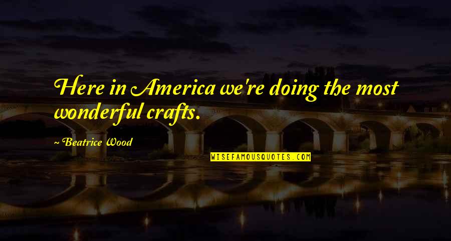 Beatrice Wood Quotes By Beatrice Wood: Here in America we're doing the most wonderful
