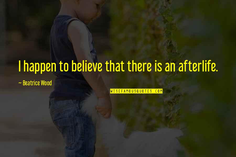 Beatrice Wood Quotes By Beatrice Wood: I happen to believe that there is an