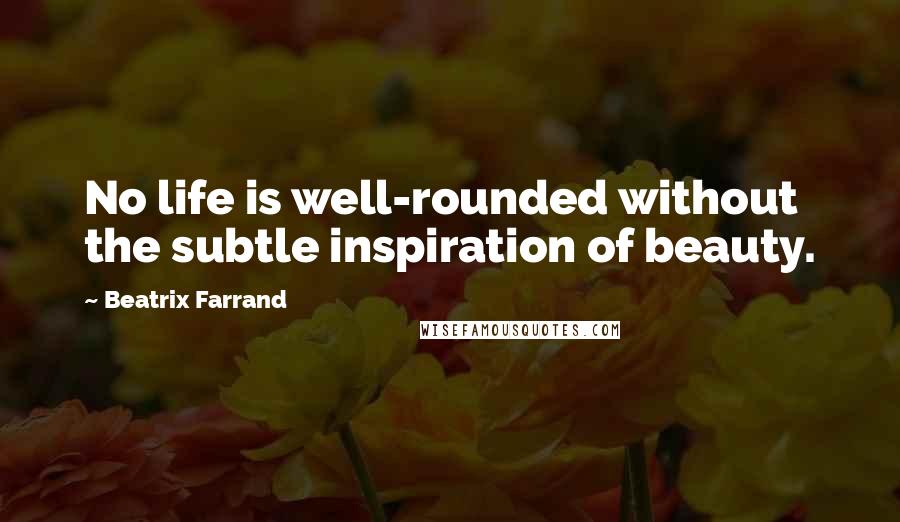 Beatrix Farrand quotes: No life is well-rounded without the subtle inspiration of beauty.