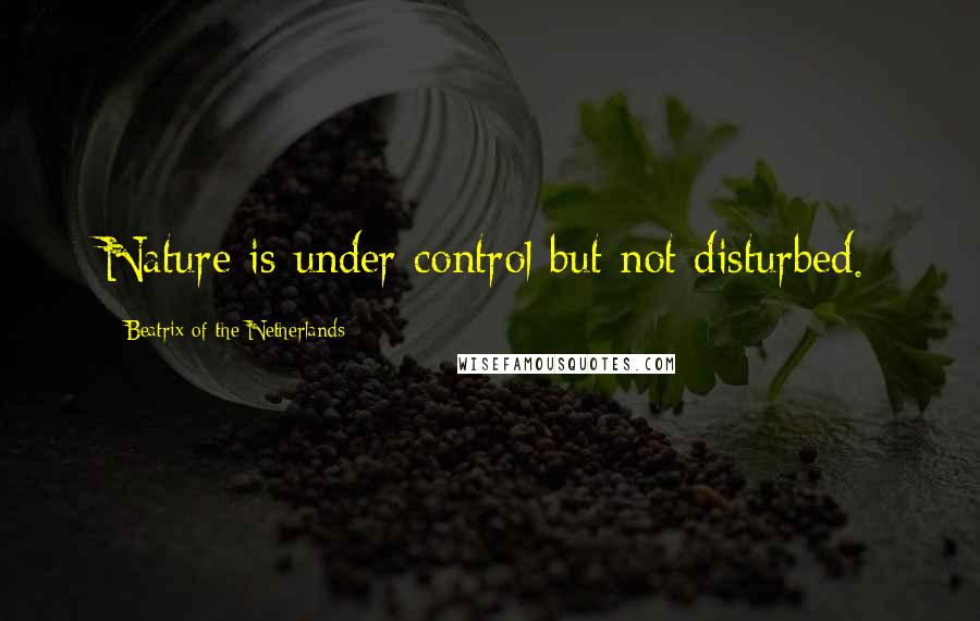 Beatrix Of The Netherlands quotes: Nature is under control but not disturbed.