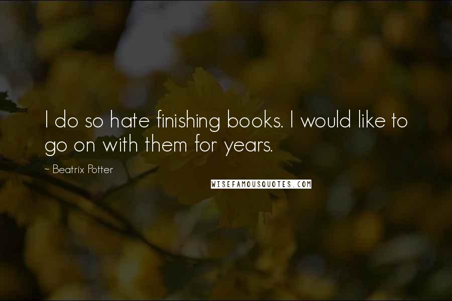 Beatrix Potter quotes: I do so hate finishing books. I would like to go on with them for years.