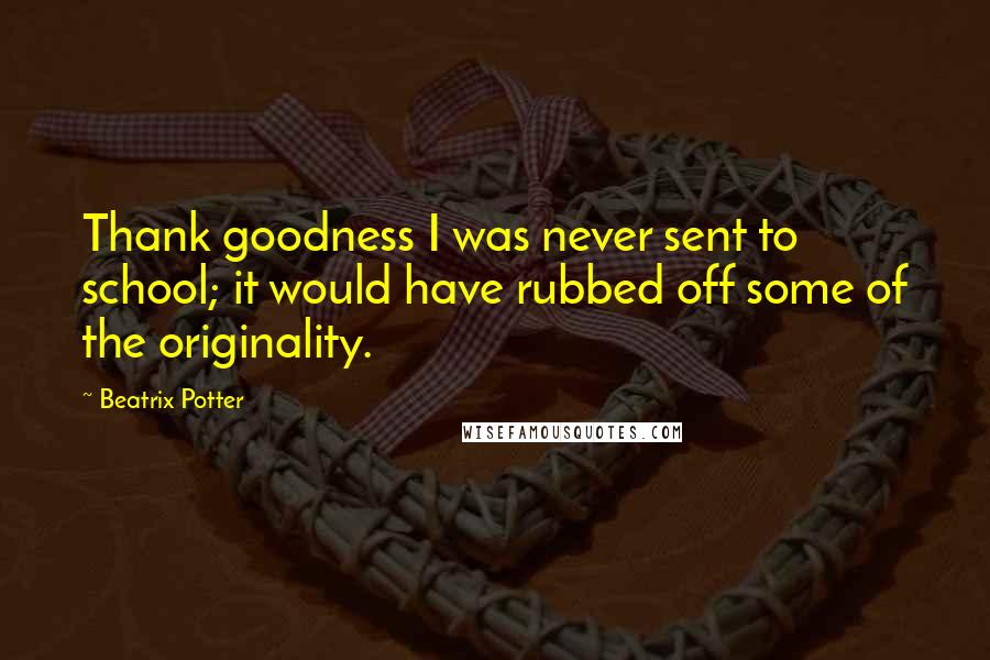 Beatrix Potter quotes: Thank goodness I was never sent to school; it would have rubbed off some of the originality.