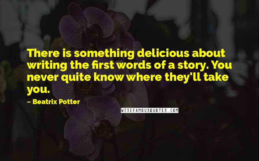 Beatrix Potter quotes: There is something delicious about writing the first words of a story. You never quite know where they'll take you.