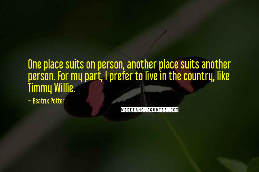 Beatrix Potter quotes: One place suits on person, another place suits another person. For my part, I prefer to live in the country, like Timmy Willie.