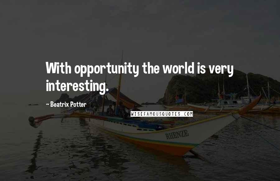 Beatrix Potter quotes: With opportunity the world is very interesting.