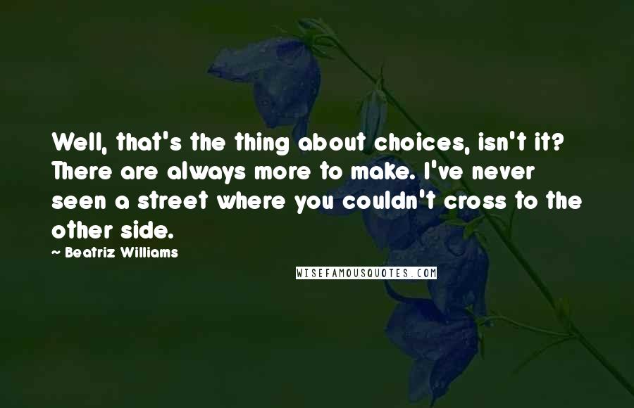 Beatriz Williams quotes: Well, that's the thing about choices, isn't it? There are always more to make. I've never seen a street where you couldn't cross to the other side.