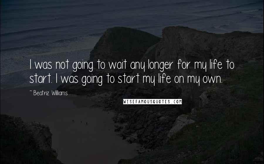 Beatriz Williams quotes: I was not going to wait any longer for my life to start. I was going to start my life on my own.