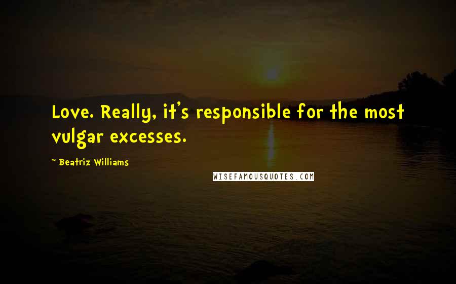 Beatriz Williams quotes: Love. Really, it's responsible for the most vulgar excesses.