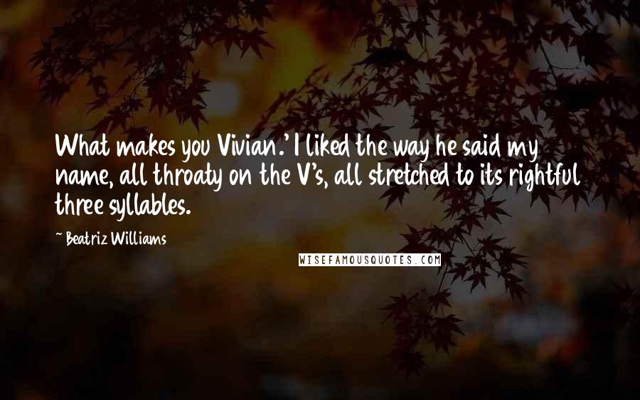 Beatriz Williams quotes: What makes you Vivian.' I liked the way he said my name, all throaty on the V's, all stretched to its rightful three syllables.