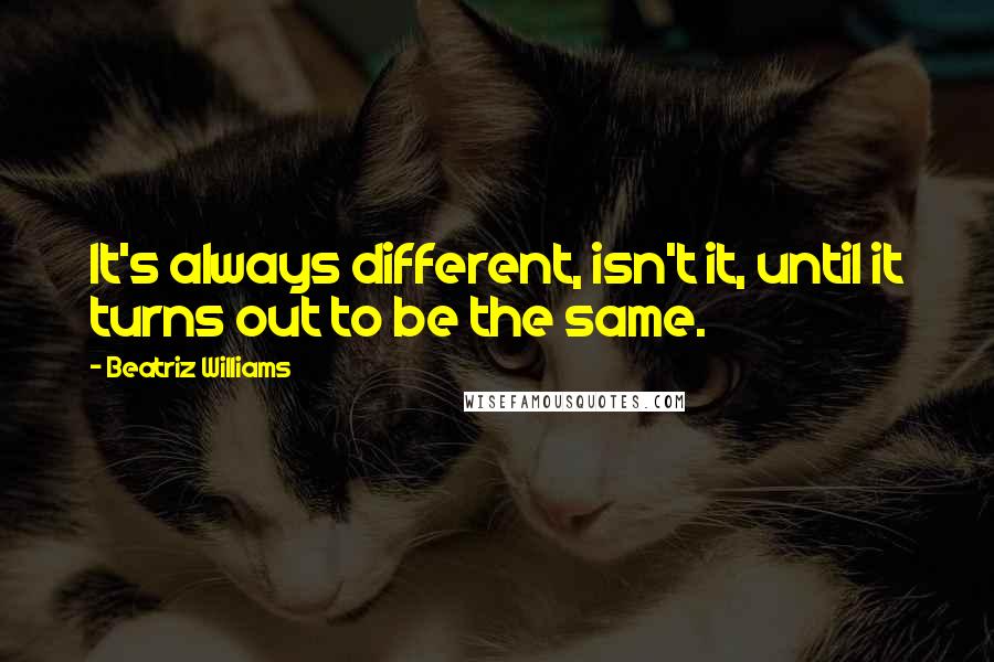 Beatriz Williams quotes: It's always different, isn't it, until it turns out to be the same.