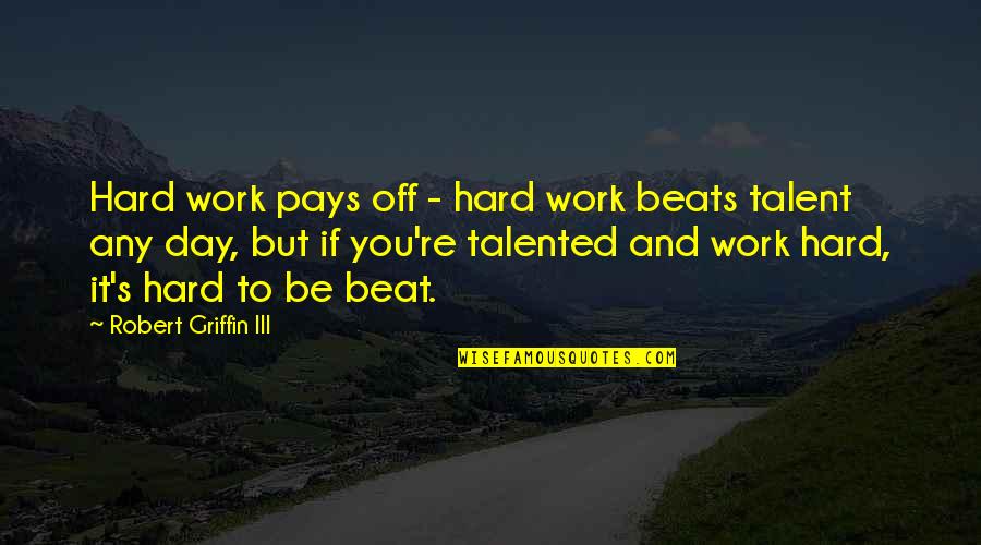 Beats Talent Quotes By Robert Griffin III: Hard work pays off - hard work beats Beats Talent Quotes By Robert Griffin III: Hard work pays off - hard work beats