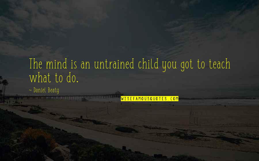 Beaty Quotes By Daniel Beaty: The mind is an untrained child you got Beaty Quotes By Daniel Beaty: The mind is an untrained child you got