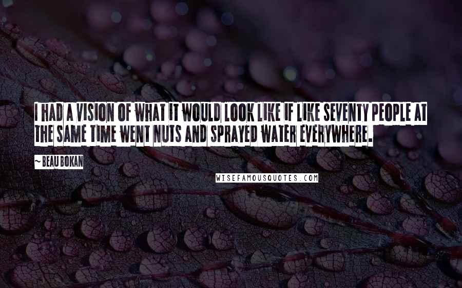 Beau Bokan quotes: I had a vision of what it would look like if like seventy people at the same time went nuts and sprayed water everywhere.