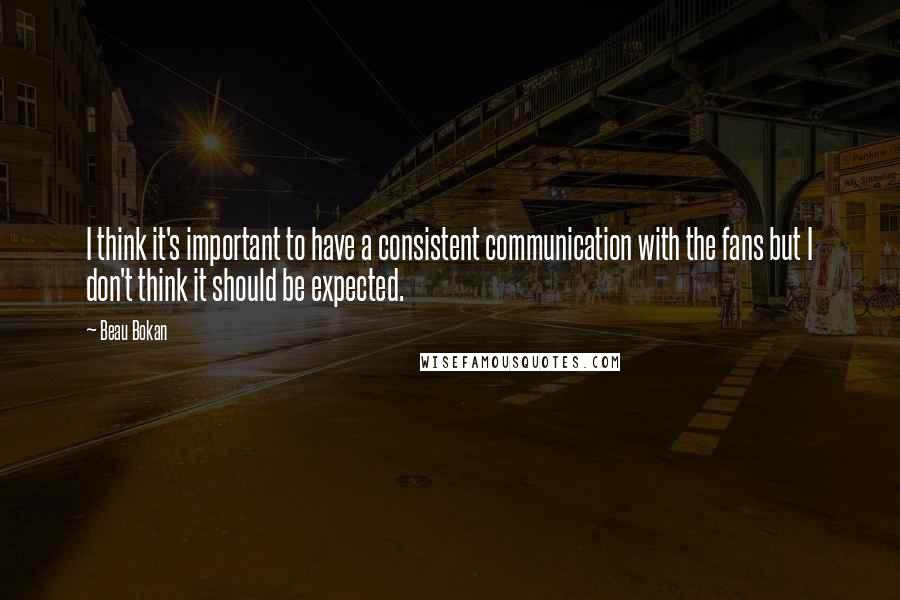 Beau Bokan quotes: I think it's important to have a consistent communication with the fans but I don't think it should be expected.