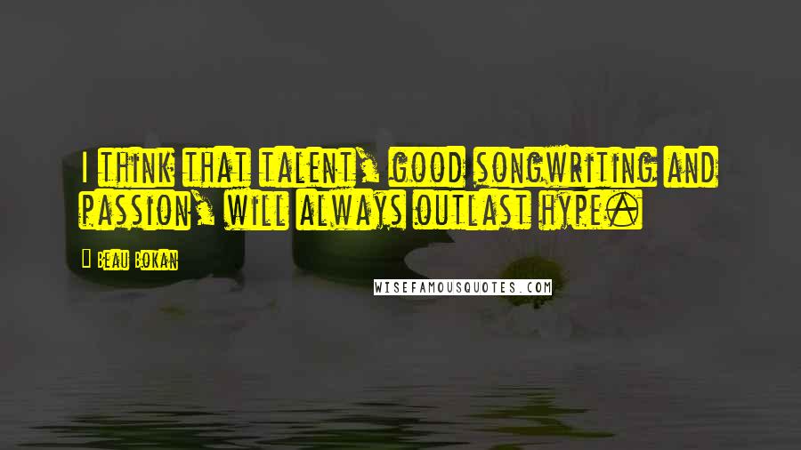 Beau Bokan quotes: I think that talent, good songwriting and passion, will always outlast hype.