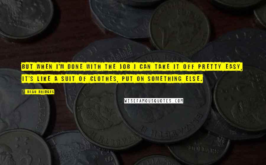 Beau Bridges quotes: But when I'm done with the job I can take it off pretty easy, it's like a suit of clothes, put on something else. Beau Bridges quotes: But when I'm done with the job I can take it off pretty easy, it's like a suit of clothes, put on something else.