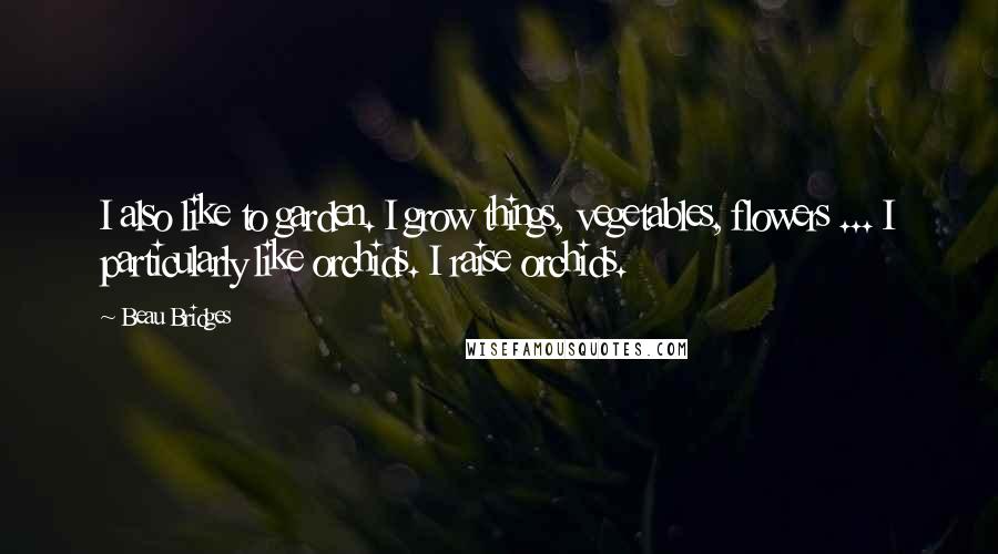 Beau Bridges quotes: I also like to garden. I grow things, vegetables, flowers ... I particularly like orchids. I raise orchids.