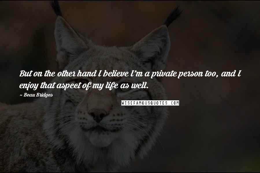 Beau Bridges quotes: But on the other hand I believe I'm a private person too, and I enjoy that aspect of my life as well.