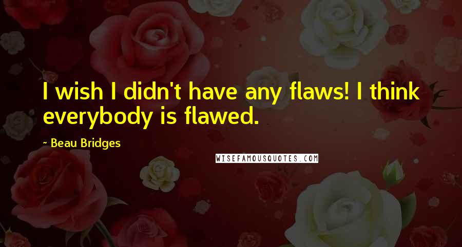 Beau Bridges quotes: I wish I didn't have any flaws! I think everybody is flawed.