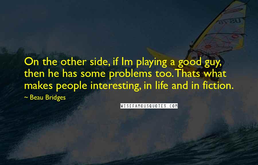 Beau Bridges quotes: On the other side, if Im playing a good guy, then he has some problems too. Thats what makes people interesting, in life and in fiction.