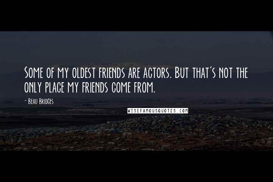 Beau Bridges quotes: Some of my oldest friends are actors. But that's not the only place my friends come from.