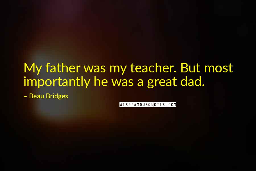Beau Bridges quotes: My father was my teacher. But most importantly he was a great dad.