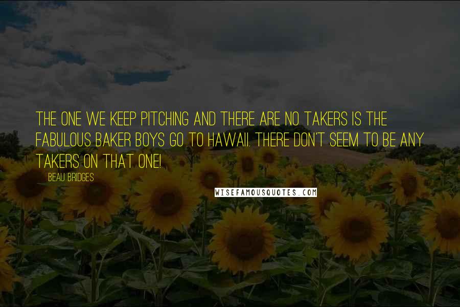 Beau Bridges quotes: The one we keep pitching and there are no takers is The Fabulous Baker Boys Go To Hawaii. There don't seem to be any takers on that one!