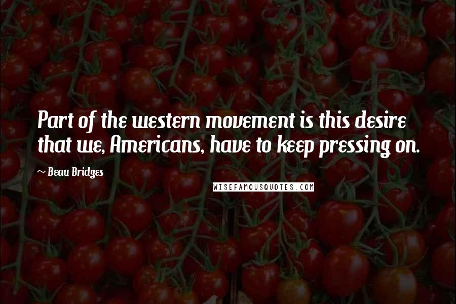 Beau Bridges quotes: Part of the western movement is this desire that we, Americans, have to keep pressing on.