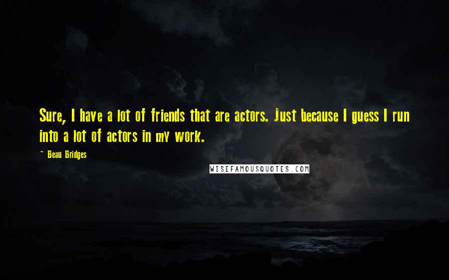 Beau Bridges quotes: Sure, I have a lot of friends that are actors. Just because I guess I run into a lot of actors in my work. Beau Bridges quotes: Sure, I have a lot of friends that are actors. Just because I guess I run into a lot of actors in my work.