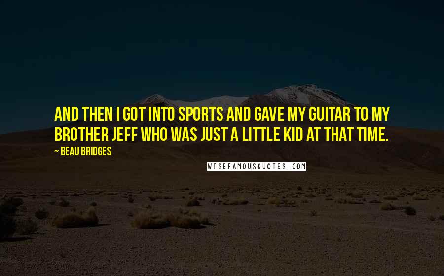 Beau Bridges quotes: And then I got into sports and gave my guitar to my brother Jeff who was just a little kid at that time.