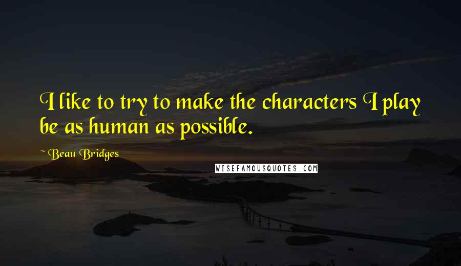 Beau Bridges quotes: I like to try to make the characters I play be as human as possible.