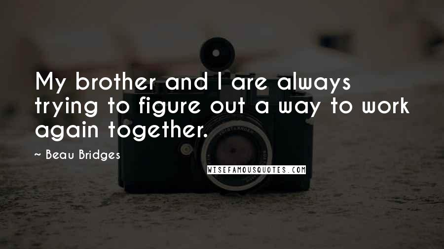 Beau Bridges quotes: My brother and I are always trying to figure out a way to work again together.