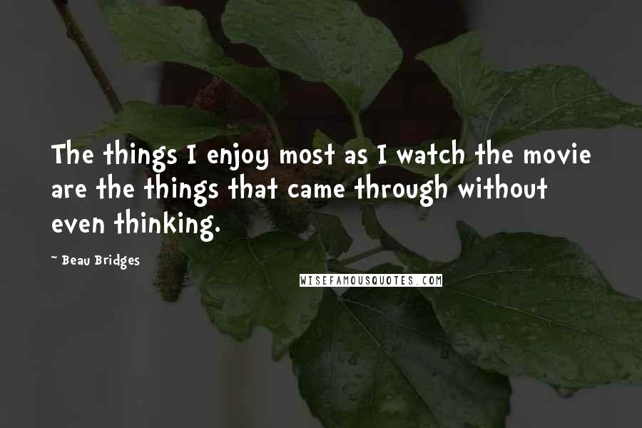 Beau Bridges quotes: The things I enjoy most as I watch the movie are the things that came through without even thinking. Beau Bridges quotes: The things I enjoy most as I watch the movie are the things that came through without even thinking.