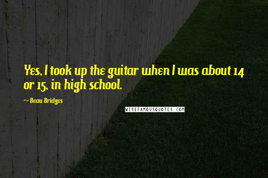 Beau Bridges quotes: Yes, I took up the guitar when I was about 14 or 15, in high school.