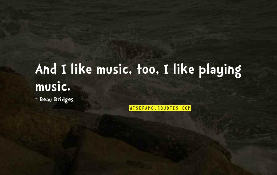 Beau Bridges Quotes By Beau Bridges: And I like music, too, I like playing