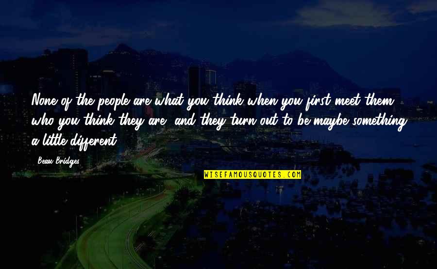 Beau Bridges Quotes By Beau Bridges: None of the people are what you think Beau Bridges Quotes By Beau Bridges: None of the people are what you think