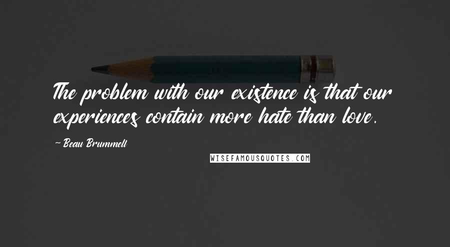 Beau Brummell quotes: The problem with our existence is that our experiences contain more hate than love.
